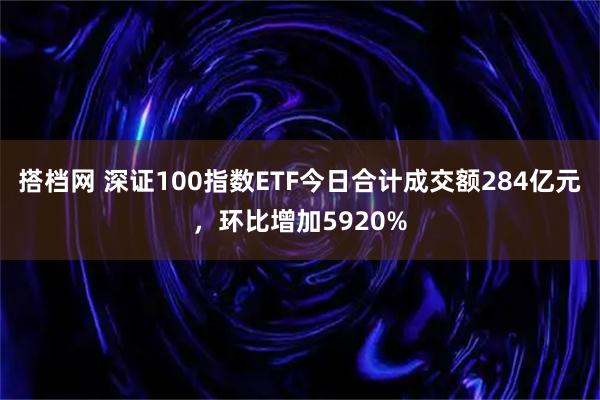 搭档网 深证100指数ETF今日合计成交额284亿元,环比增加5920%