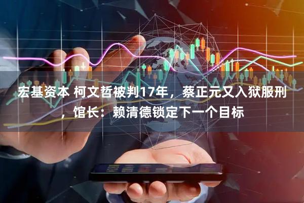 宏基资本 柯文哲被判17年,蔡正元又入狱服刑,馆长:赖清德锁定下一个目标