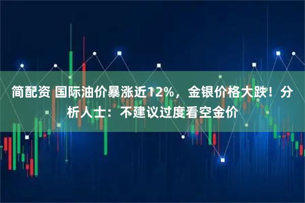 简配资 国际油价暴涨近12%，金银价格大跌！分析人士：不建议过度看空金价