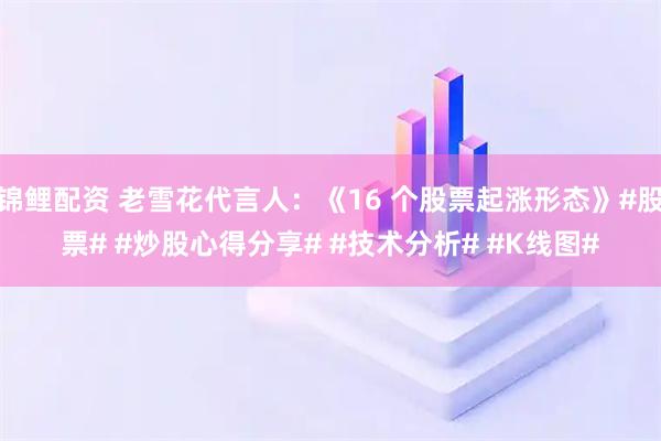 锦鲤配资 老雪花代言人：《16 个股票起涨形态》#股票# #炒股心得分享# #技术分析# #K线图#