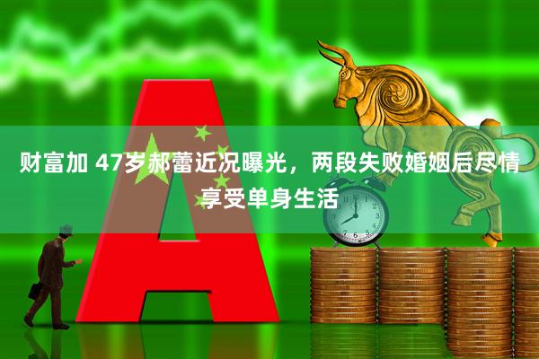 财富加 47岁郝蕾近况曝光，两段失败婚姻后尽情享受单身生活