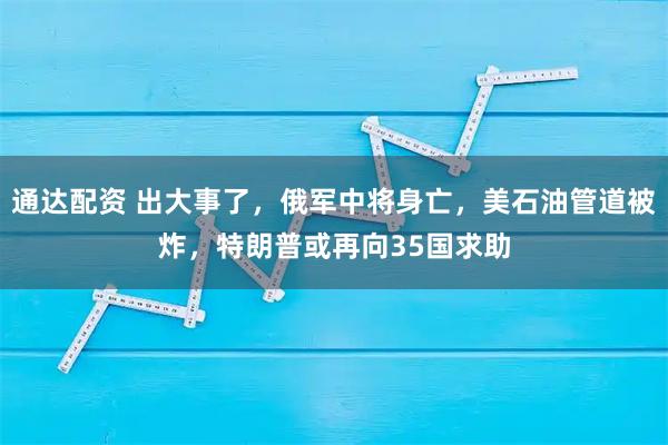 通达配资 出大事了，俄军中将身亡，美石油管道被炸，特朗普或再向35国求助
