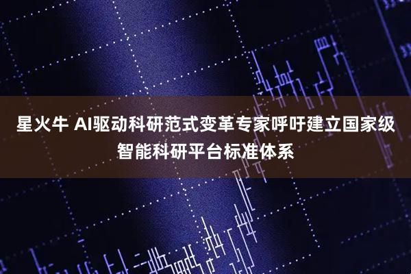 星火牛 AI驱动科研范式变革专家呼吁建立国家级智能科研平台标准体系
